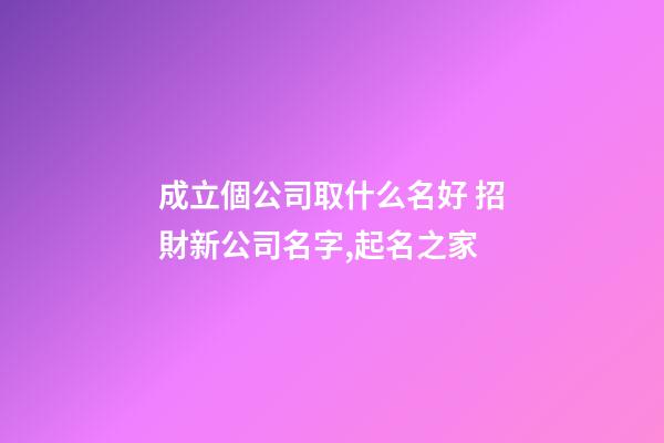 成立個公司取什么名好 招財新公司名字,起名之家-第1張-公司起名-玄機派